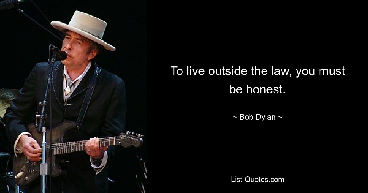 To live outside the law, you must be honest. — © Bob Dylan