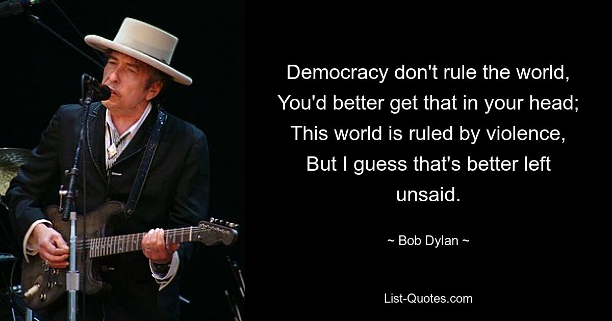 Democracy don't rule the world, You'd better get that in your head; This world is ruled by violence, But I guess that's better left unsaid. — © Bob Dylan