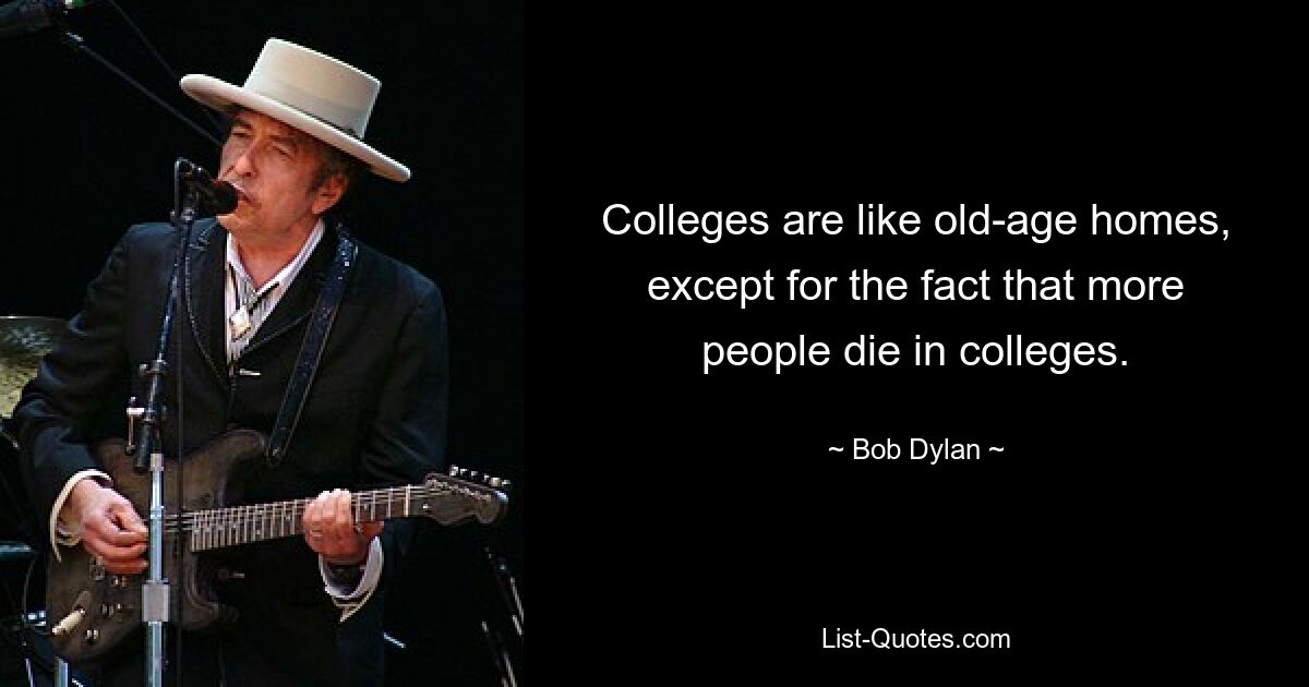 Colleges are like old-age homes, except for the fact that more people die in colleges. — © Bob Dylan