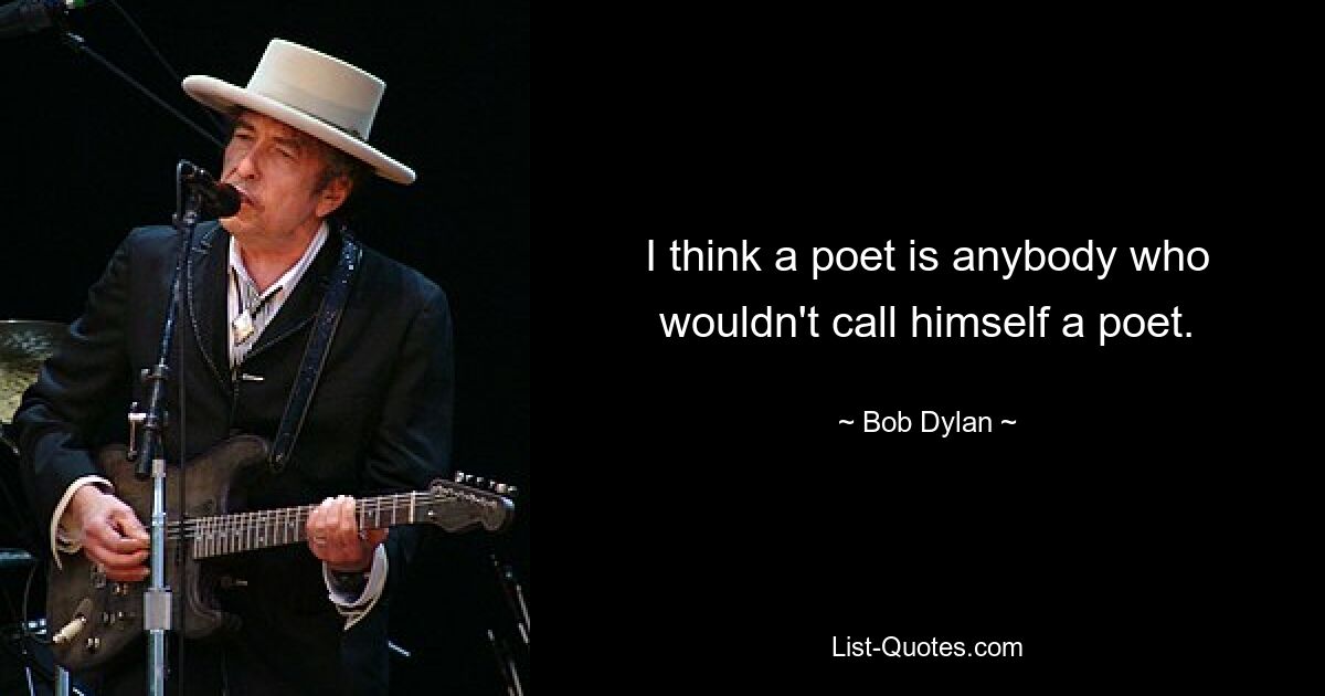 I think a poet is anybody who wouldn't call himself a poet. — © Bob Dylan