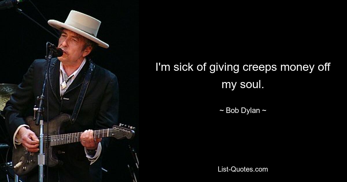 I'm sick of giving creeps money off my soul. — © Bob Dylan