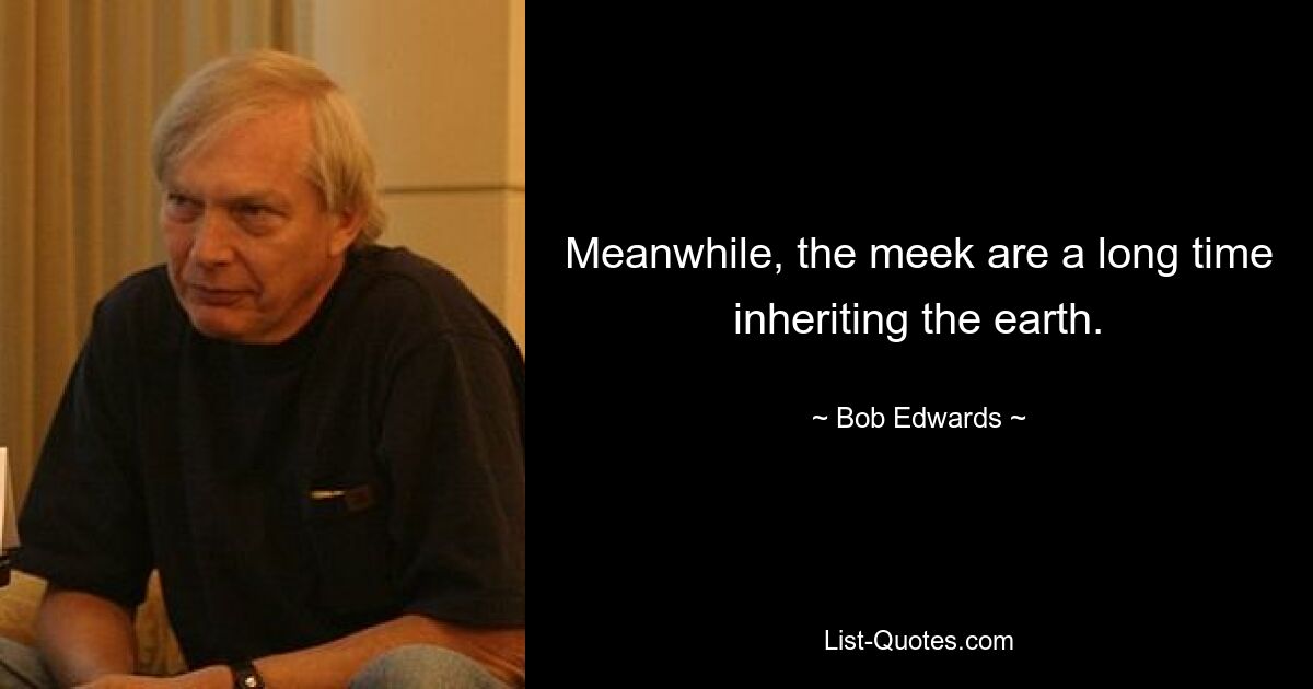 Meanwhile, the meek are a long time inheriting the earth. — © Bob Edwards