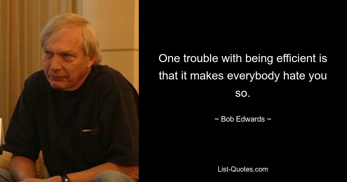 One trouble with being efficient is that it makes everybody hate you so. — © Bob Edwards