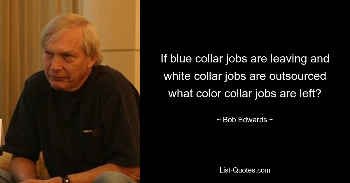 If blue collar jobs are leaving and white collar jobs are outsourced what color collar jobs are left? — © Bob Edwards