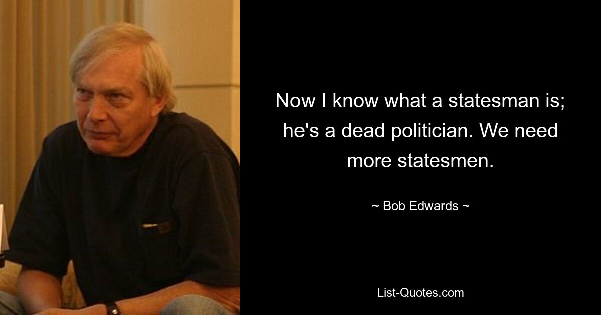 Now I know what a statesman is; he's a dead politician. We need more statesmen. — © Bob Edwards