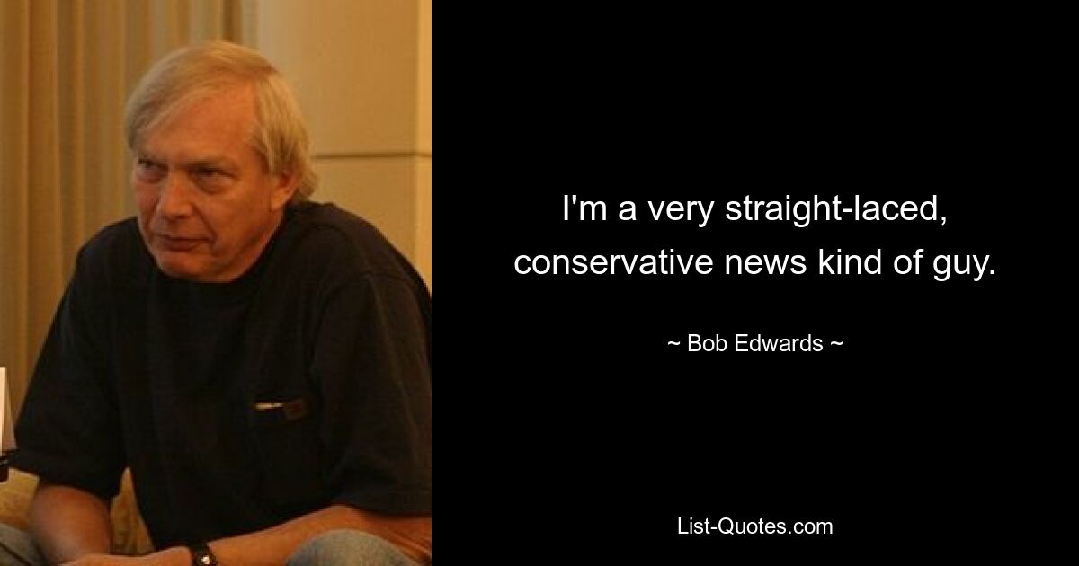 I'm a very straight-laced, conservative news kind of guy. — © Bob Edwards