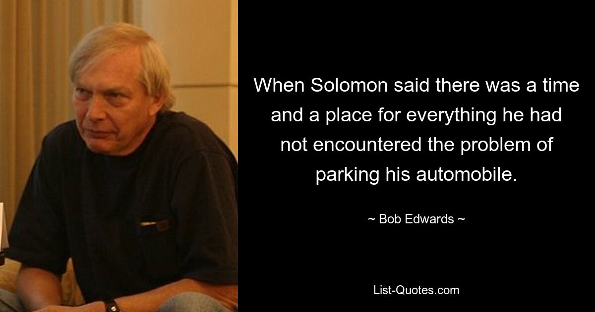 When Solomon said there was a time and a place for everything he had not encountered the problem of parking his automobile. — © Bob Edwards