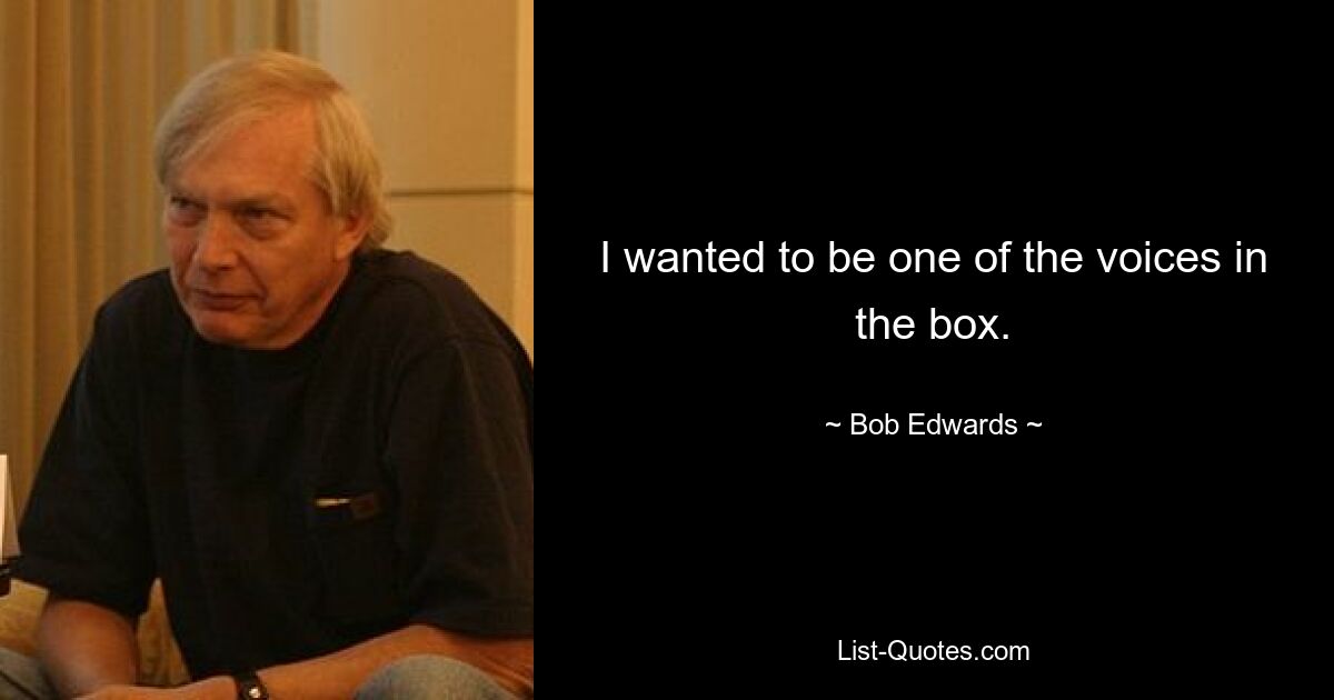 I wanted to be one of the voices in the box. — © Bob Edwards