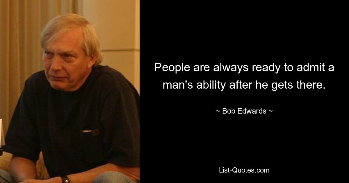 People are always ready to admit a man's ability after he gets there. — © Bob Edwards