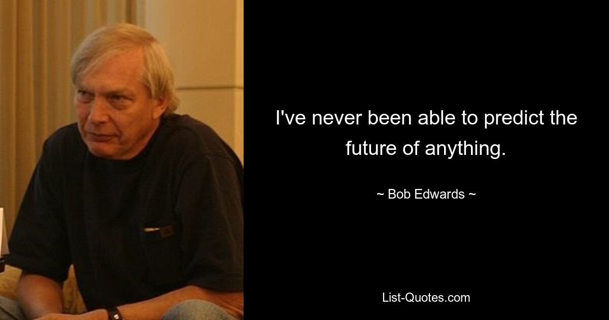 I've never been able to predict the future of anything. — © Bob Edwards