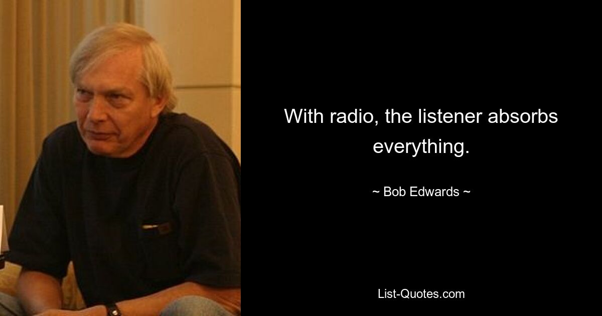 With radio, the listener absorbs everything. — © Bob Edwards