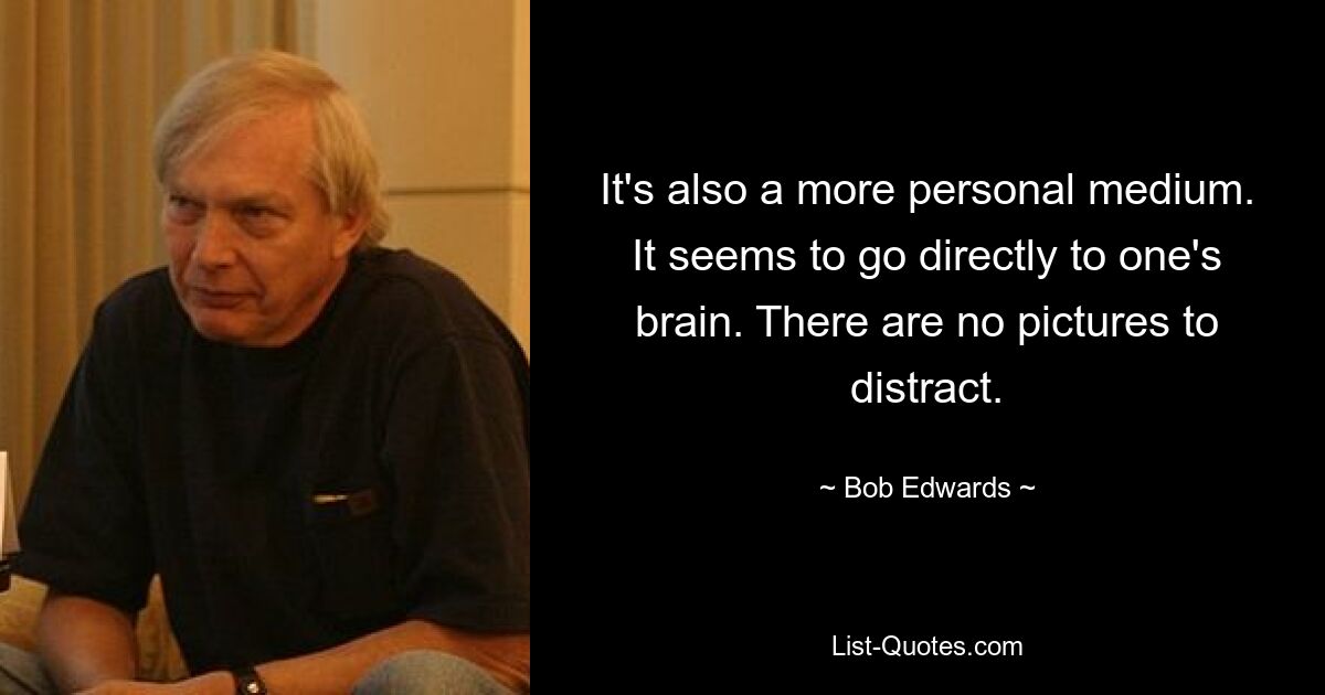 It's also a more personal medium. It seems to go directly to one's brain. There are no pictures to distract. — © Bob Edwards