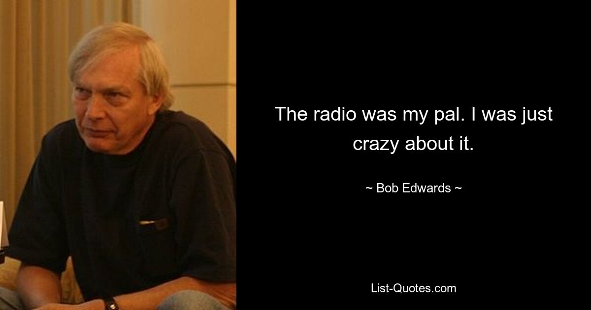 The radio was my pal. I was just crazy about it. — © Bob Edwards