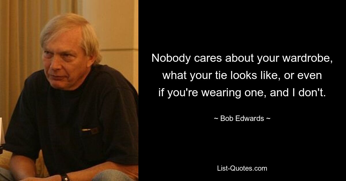 Nobody cares about your wardrobe, what your tie looks like, or even if you're wearing one, and I don't. — © Bob Edwards