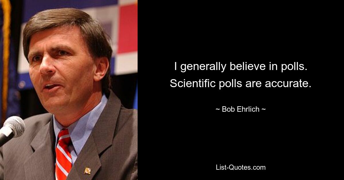 I generally believe in polls. Scientific polls are accurate. — © Bob Ehrlich