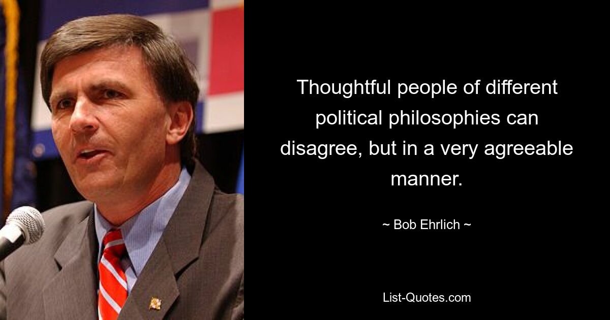 Thoughtful people of different political philosophies can disagree, but in a very agreeable manner. — © Bob Ehrlich