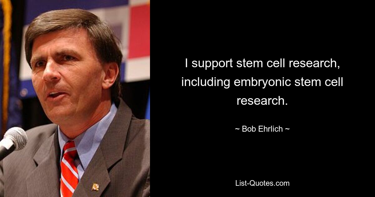 I support stem cell research, including embryonic stem cell research. — © Bob Ehrlich