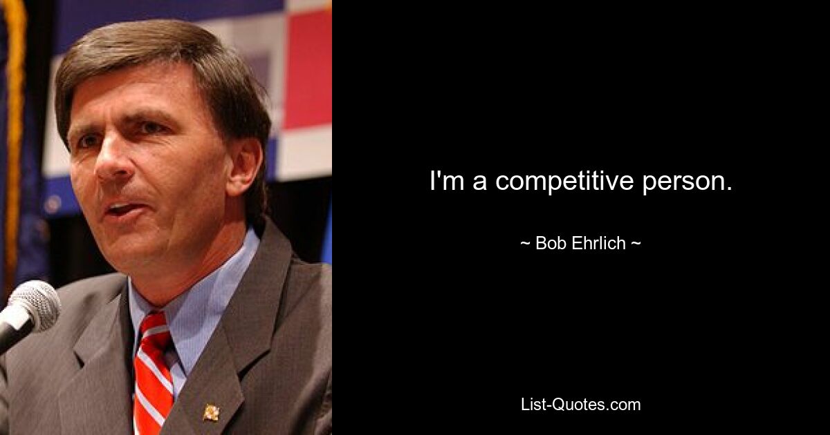 I'm a competitive person. — © Bob Ehrlich