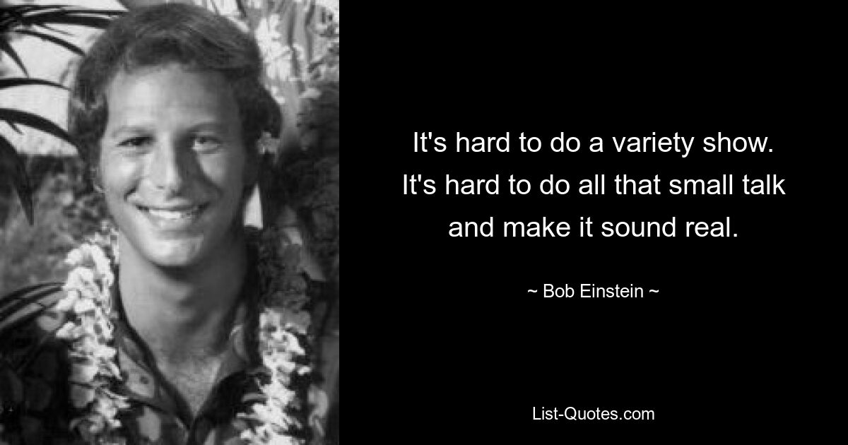 It's hard to do a variety show. It's hard to do all that small talk and make it sound real. — © Bob Einstein