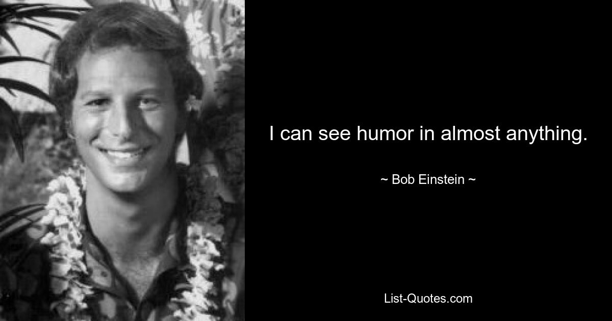 I can see humor in almost anything. — © Bob Einstein