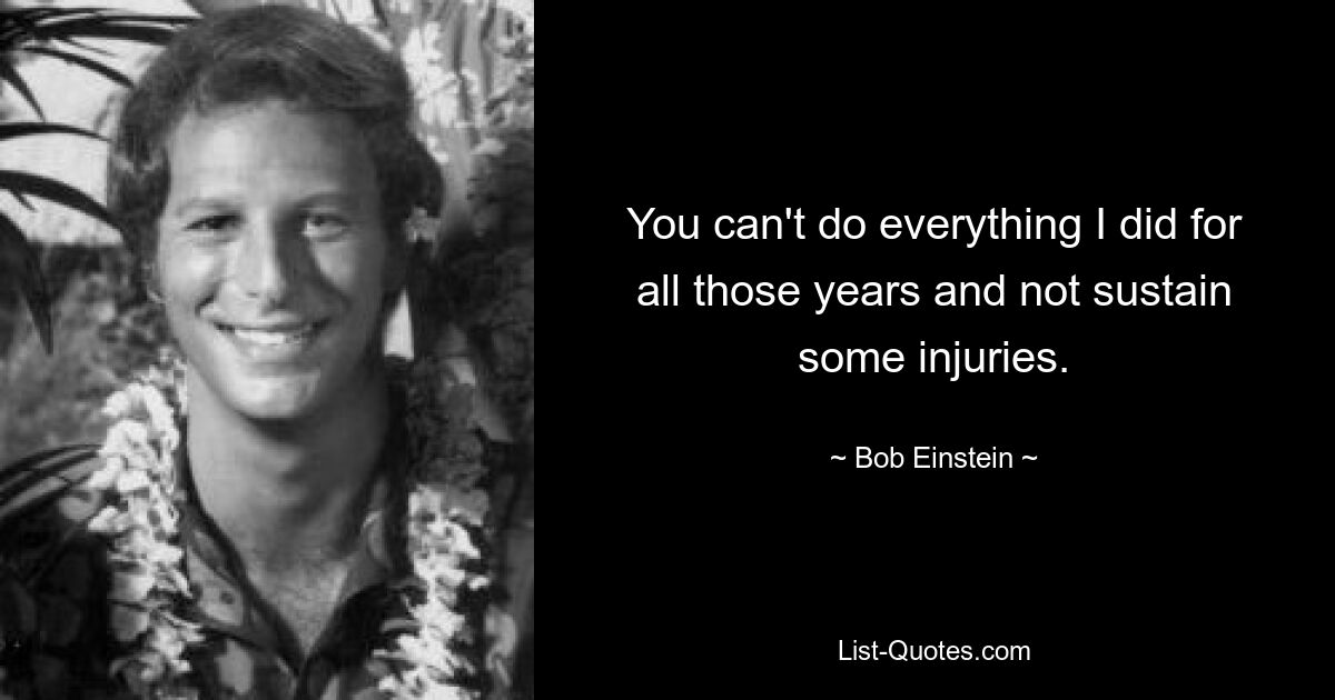 You can't do everything I did for all those years and not sustain some injuries. — © Bob Einstein