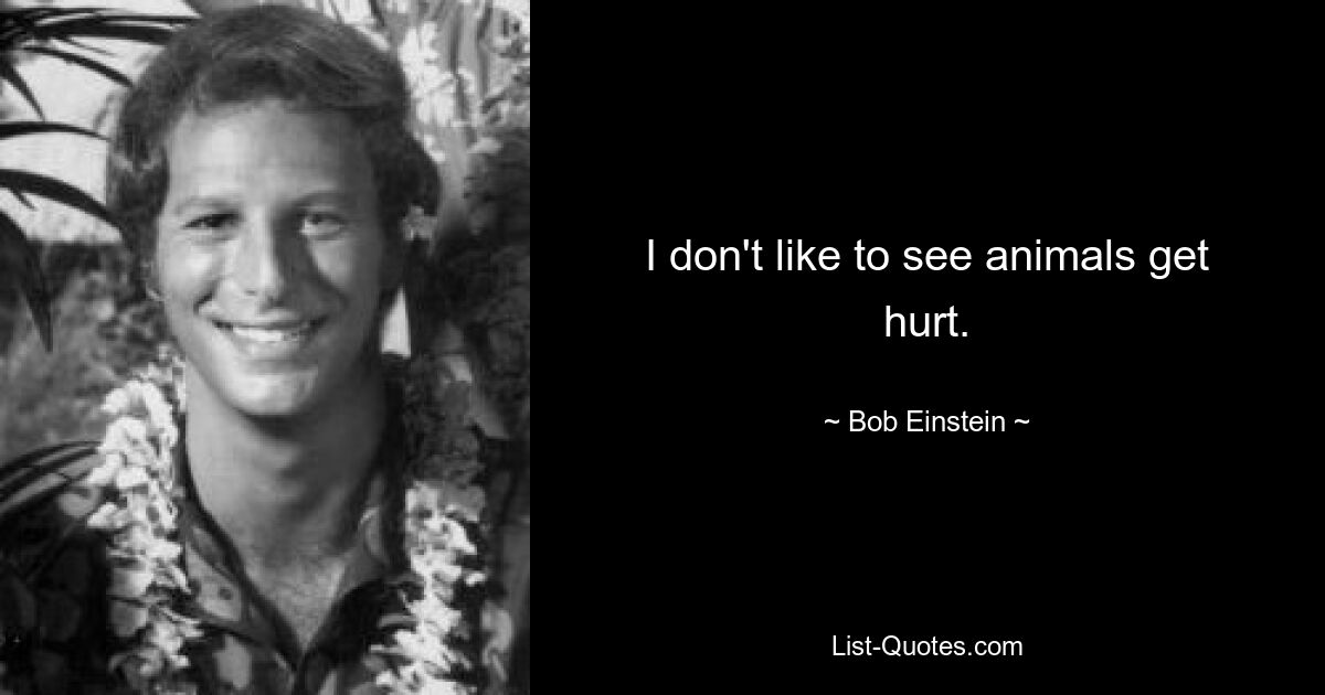 I don't like to see animals get hurt. — © Bob Einstein