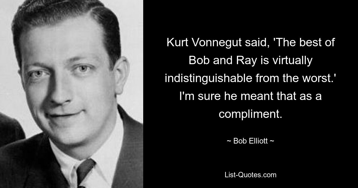 Kurt Vonnegut said, 'The best of Bob and Ray is virtually indistinguishable from the worst.' I'm sure he meant that as a compliment. — © Bob Elliott