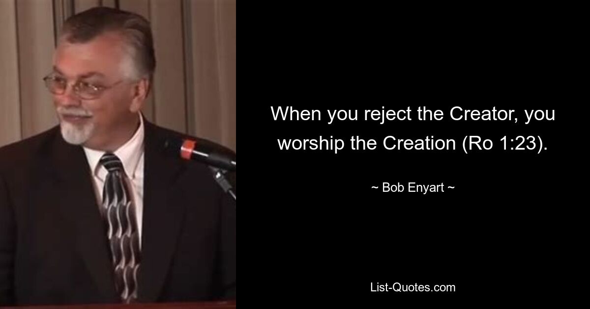 When you reject the Creator, you worship the Creation (Ro 1:23). — © Bob Enyart