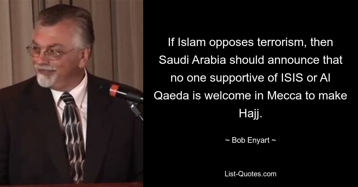 If Islam opposes terrorism, then Saudi Arabia should announce that no one supportive of ISIS or Al Qaeda is welcome in Mecca to make Hajj. — © Bob Enyart