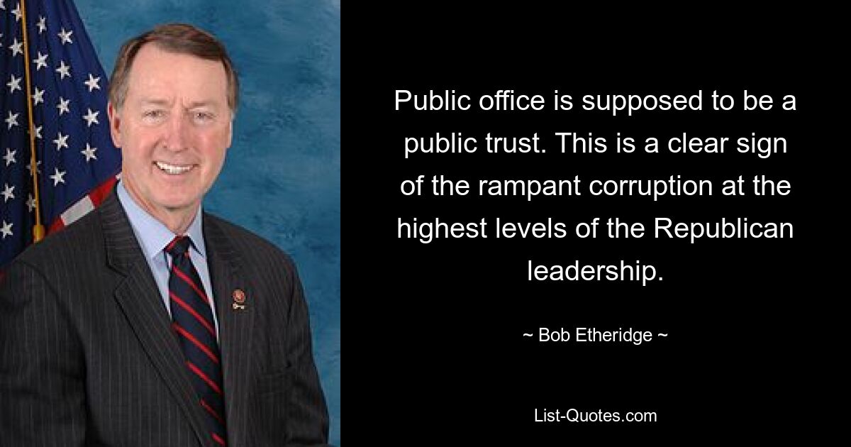 Public office is supposed to be a public trust. This is a clear sign of the rampant corruption at the highest levels of the Republican leadership. — © Bob Etheridge