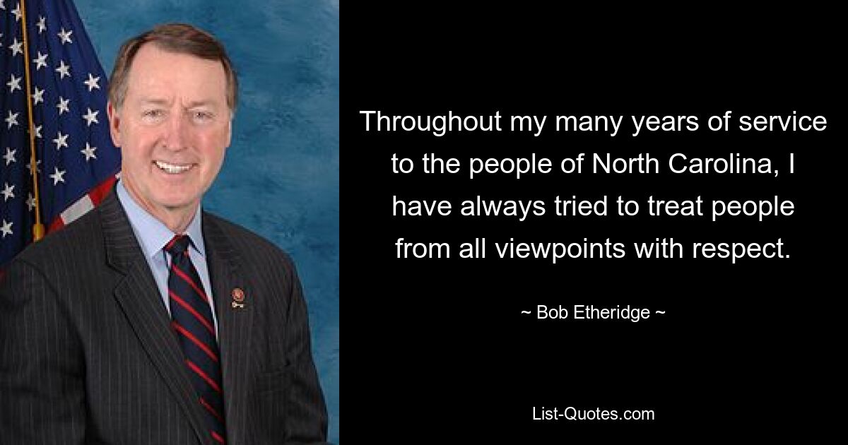 Throughout my many years of service to the people of North Carolina, I have always tried to treat people from all viewpoints with respect. — © Bob Etheridge