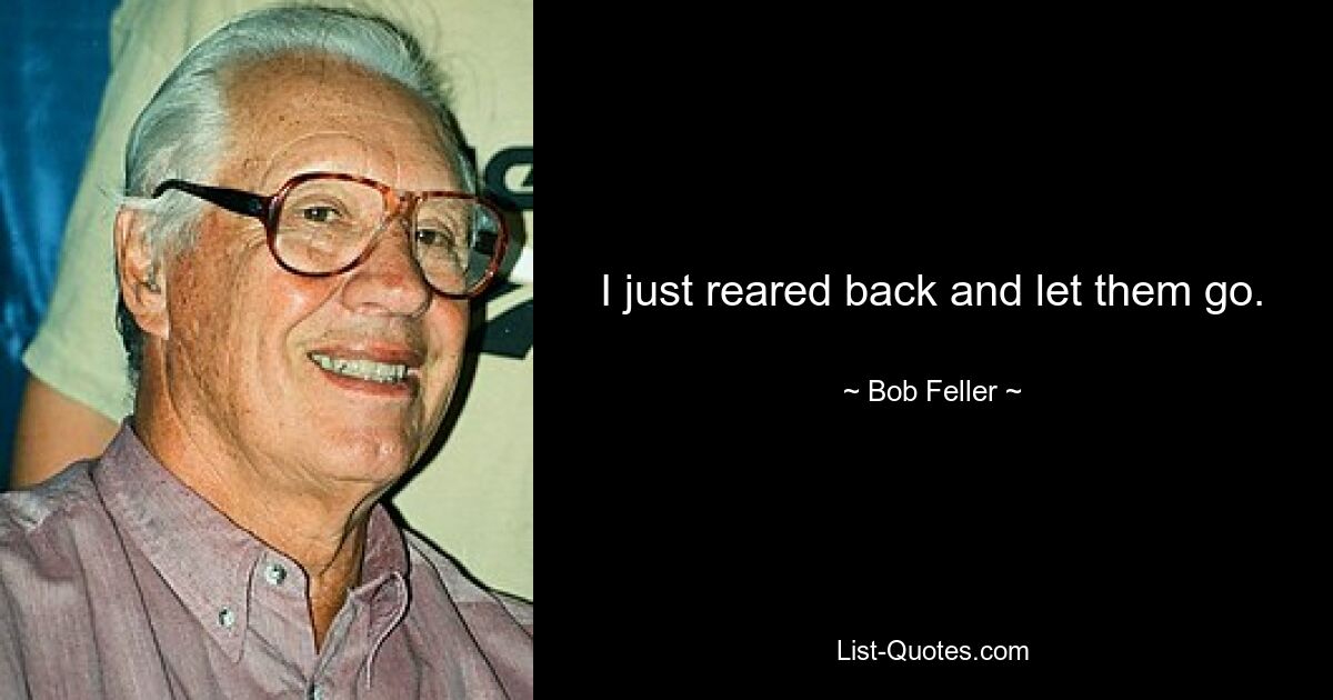 I just reared back and let them go. — © Bob Feller