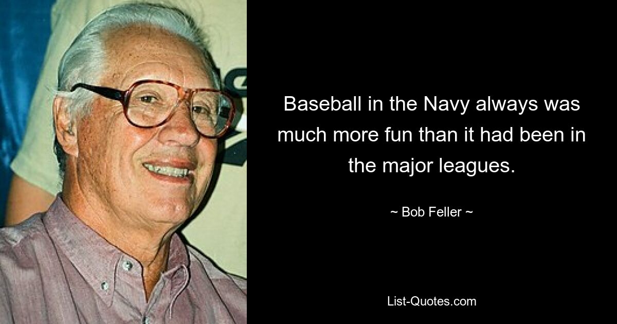 Baseball in the Navy always was much more fun than it had been in the major leagues. — © Bob Feller