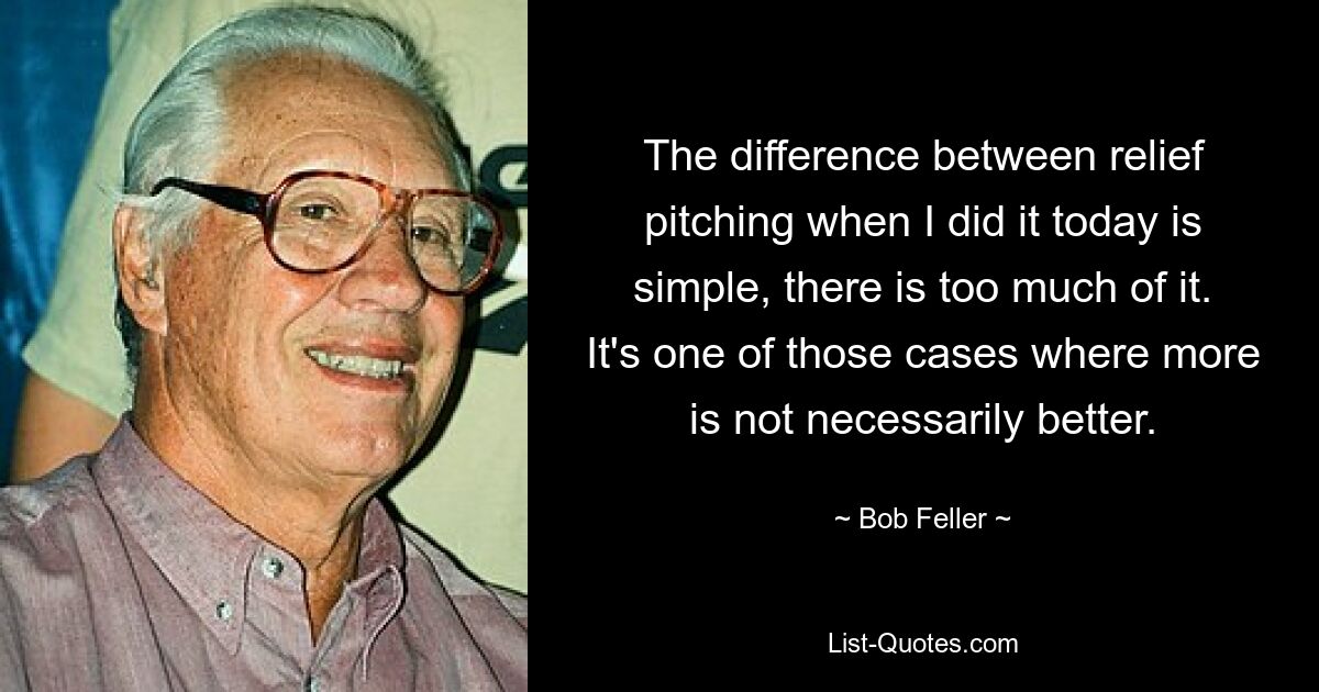 The difference between relief pitching when I did it today is simple, there is too much of it. It's one of those cases where more is not necessarily better. — © Bob Feller