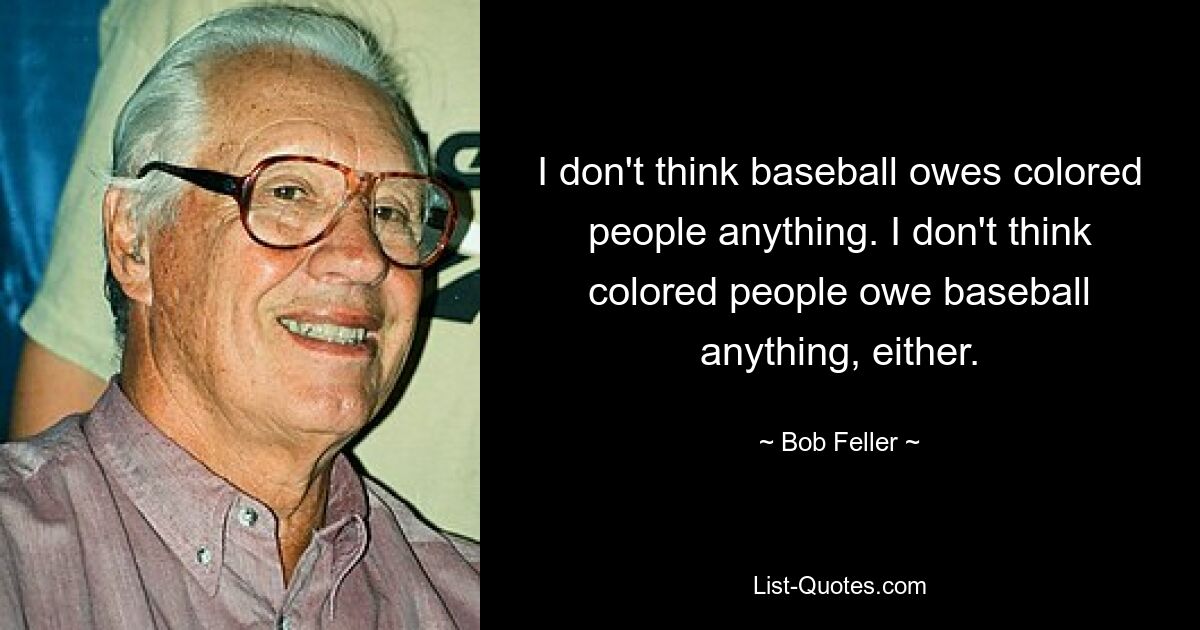 I don't think baseball owes colored people anything. I don't think colored people owe baseball anything, either. — © Bob Feller