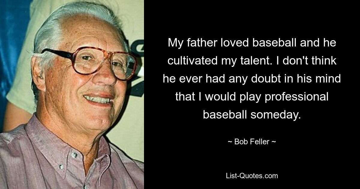 My father loved baseball and he cultivated my talent. I don't think he ever had any doubt in his mind that I would play professional baseball someday. — © Bob Feller