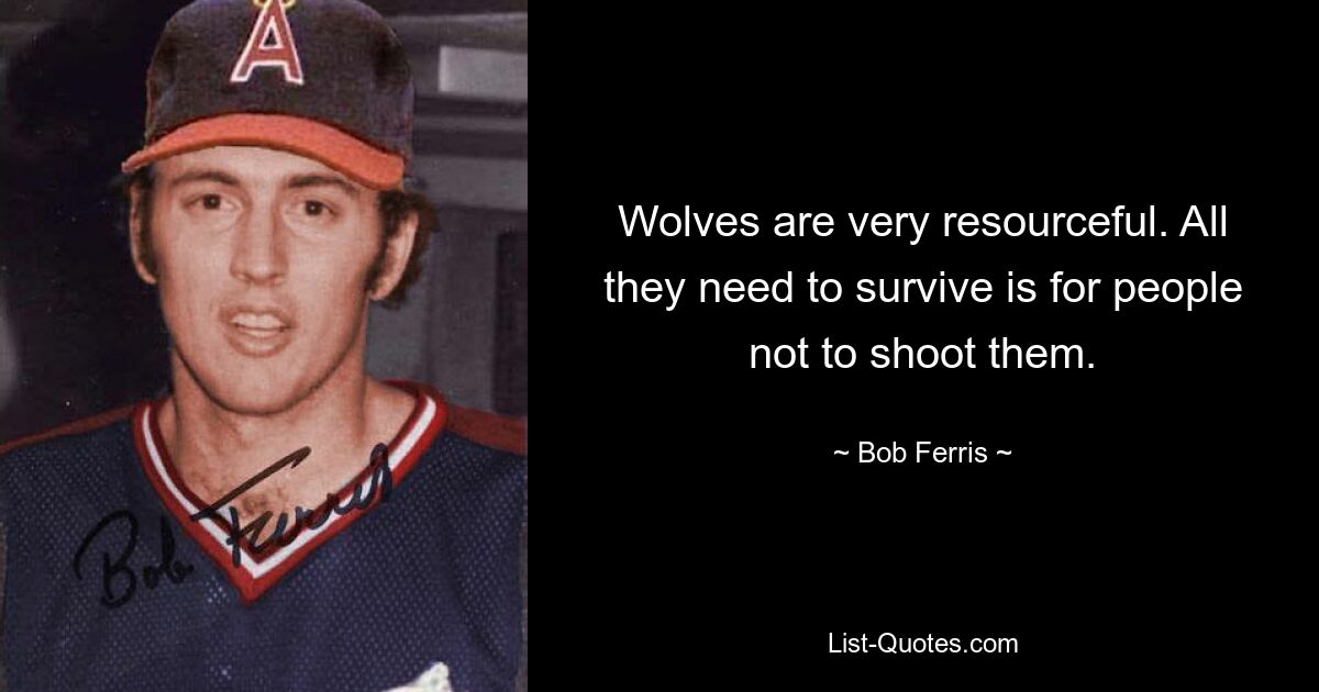 Wolves are very resourceful. All they need to survive is for people not to shoot them. — © Bob Ferris