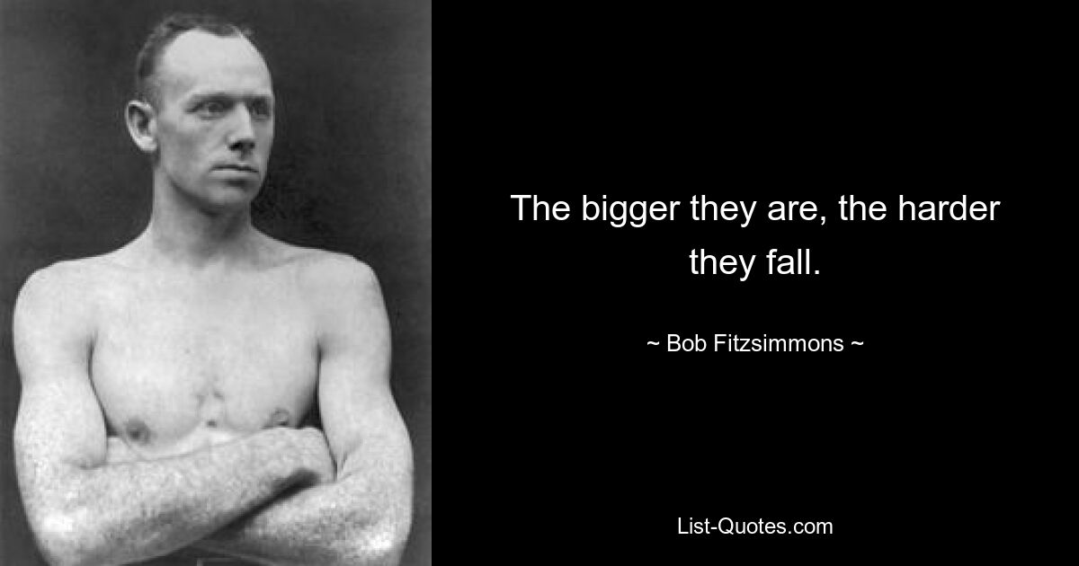 The bigger they are, the harder they fall. — © Bob Fitzsimmons