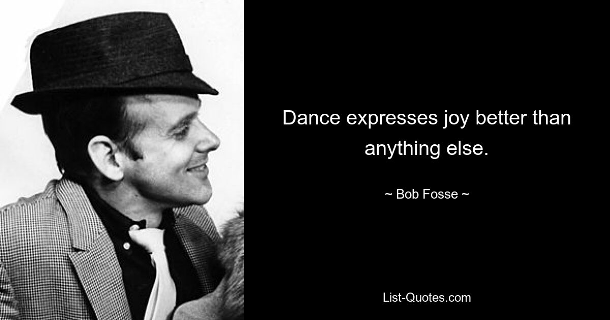 Dance expresses joy better than anything else. — © Bob Fosse