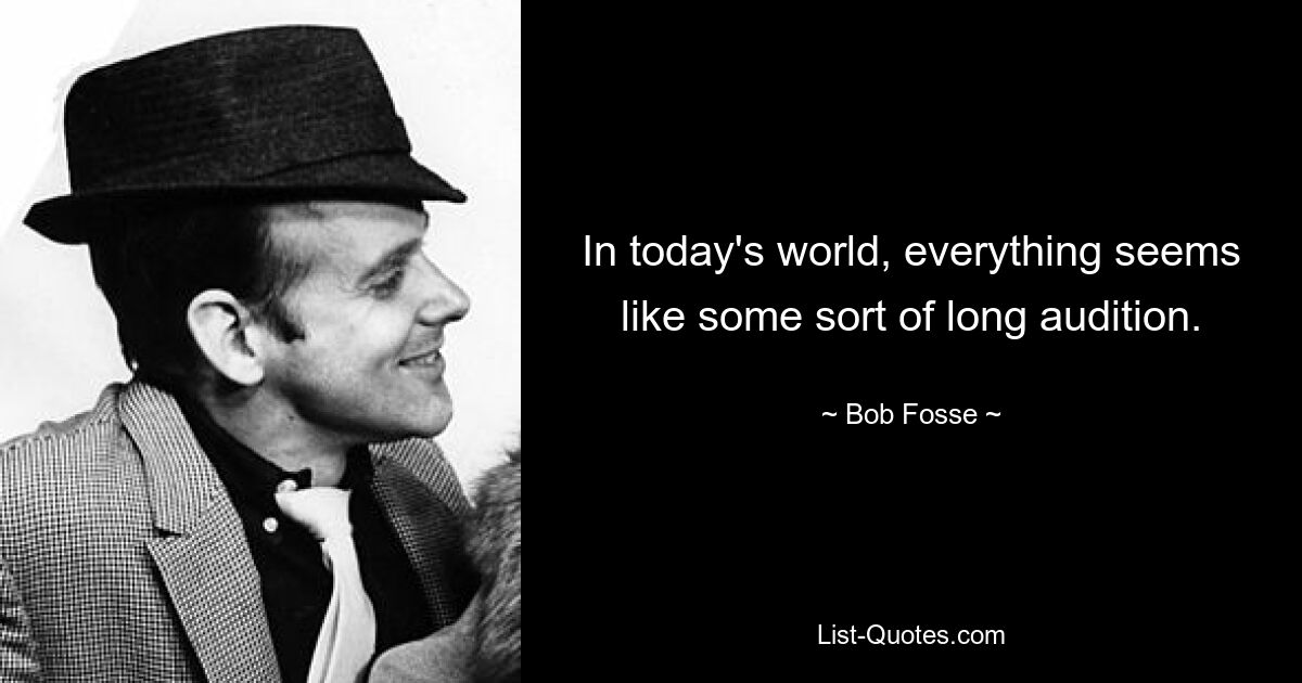 In today's world, everything seems like some sort of long audition. — © Bob Fosse