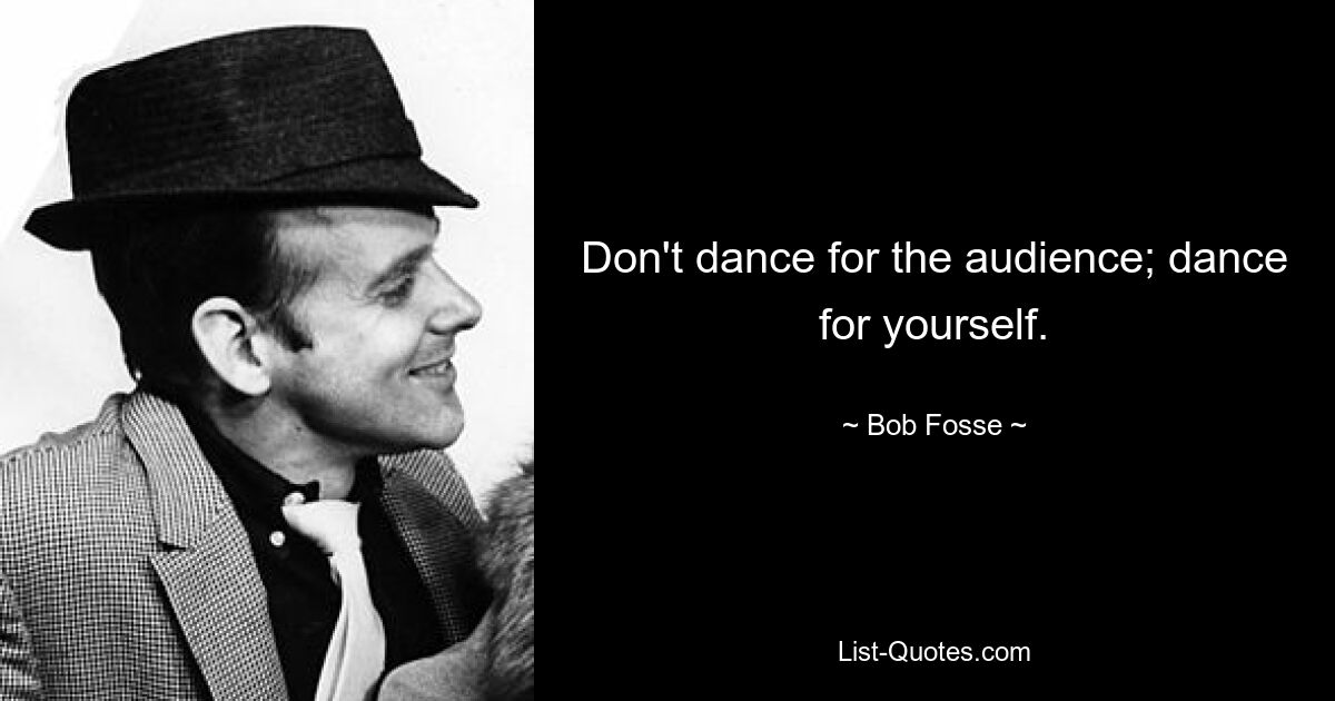 Don't dance for the audience; dance for yourself. — © Bob Fosse