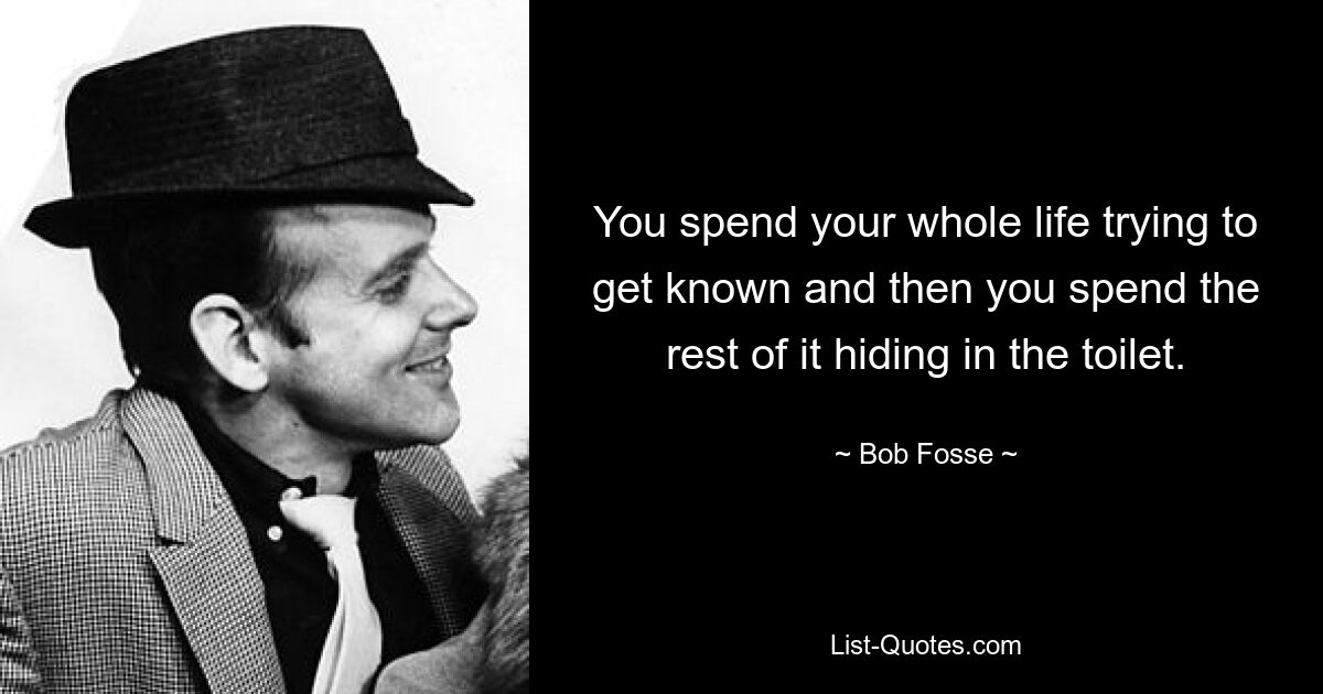 You spend your whole life trying to get known and then you spend the rest of it hiding in the toilet. — © Bob Fosse