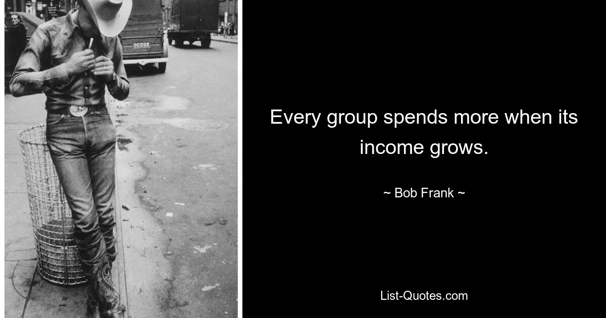 Every group spends more when its income grows. — © Bob Frank