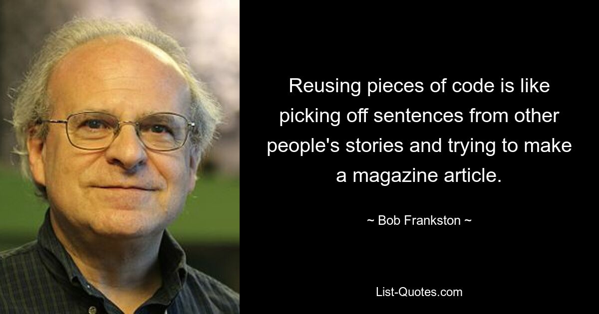 Reusing pieces of code is like picking off sentences from other people's stories and trying to make a magazine article. — © Bob Frankston