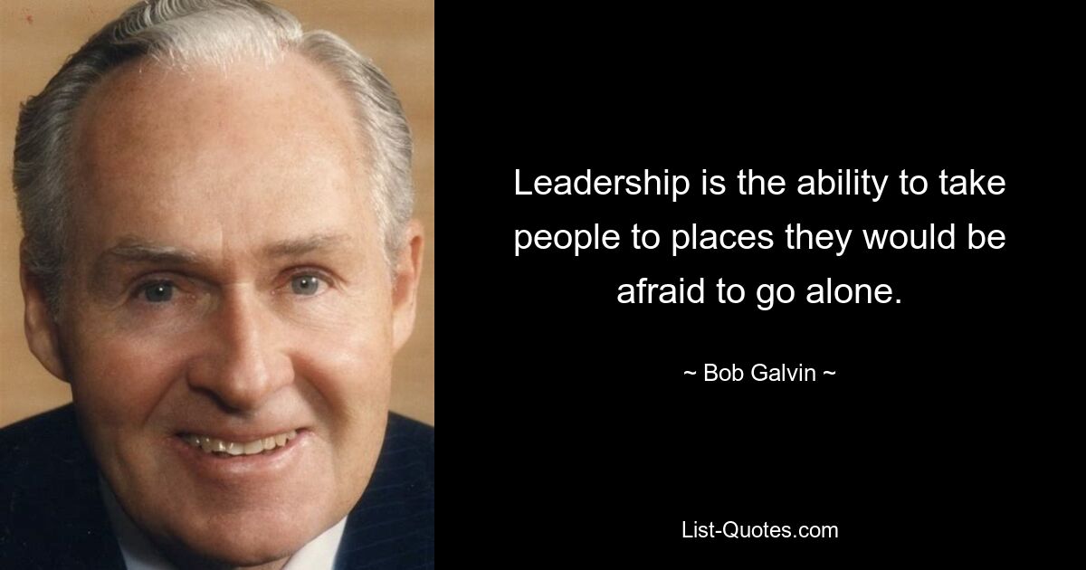 Leadership is the ability to take people to places they would be afraid to go alone. — © Bob Galvin