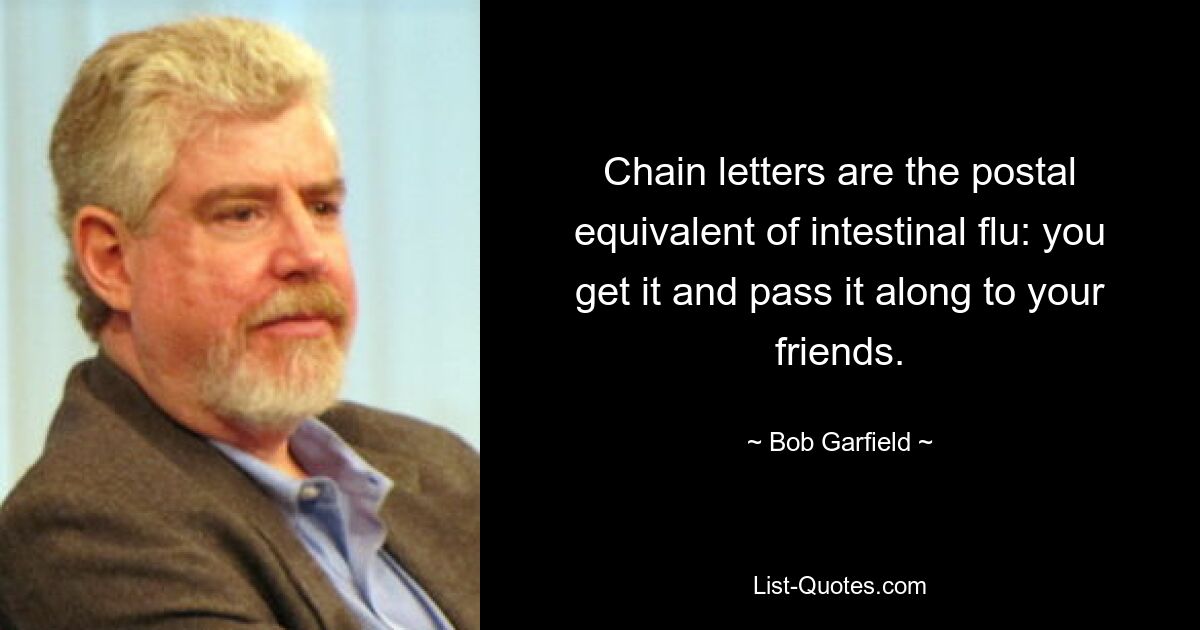 Chain letters are the postal equivalent of intestinal flu: you get it and pass it along to your friends. — © Bob Garfield