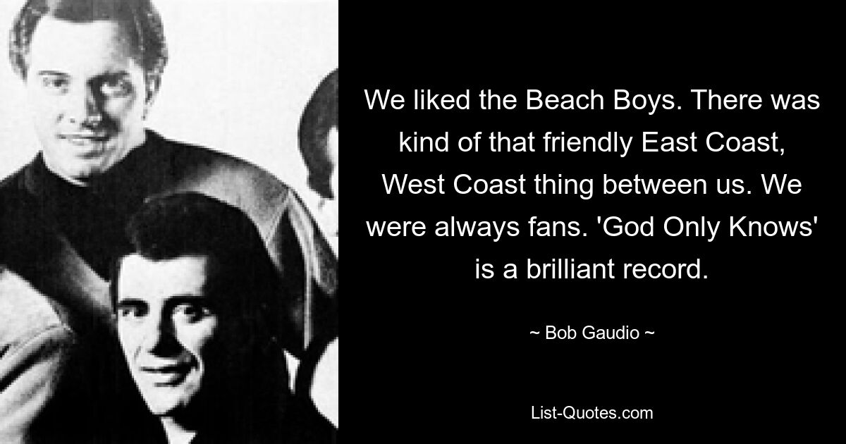 We liked the Beach Boys. There was kind of that friendly East Coast, West Coast thing between us. We were always fans. 'God Only Knows' is a brilliant record. — © Bob Gaudio