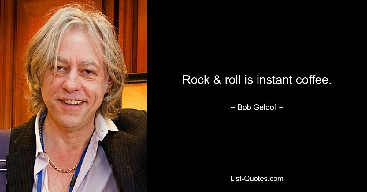 Rock & roll is instant coffee. — © Bob Geldof