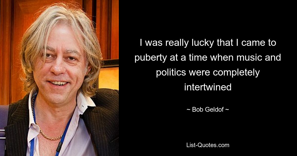 I was really lucky that I came to puberty at a time when music and politics were completely intertwined — © Bob Geldof