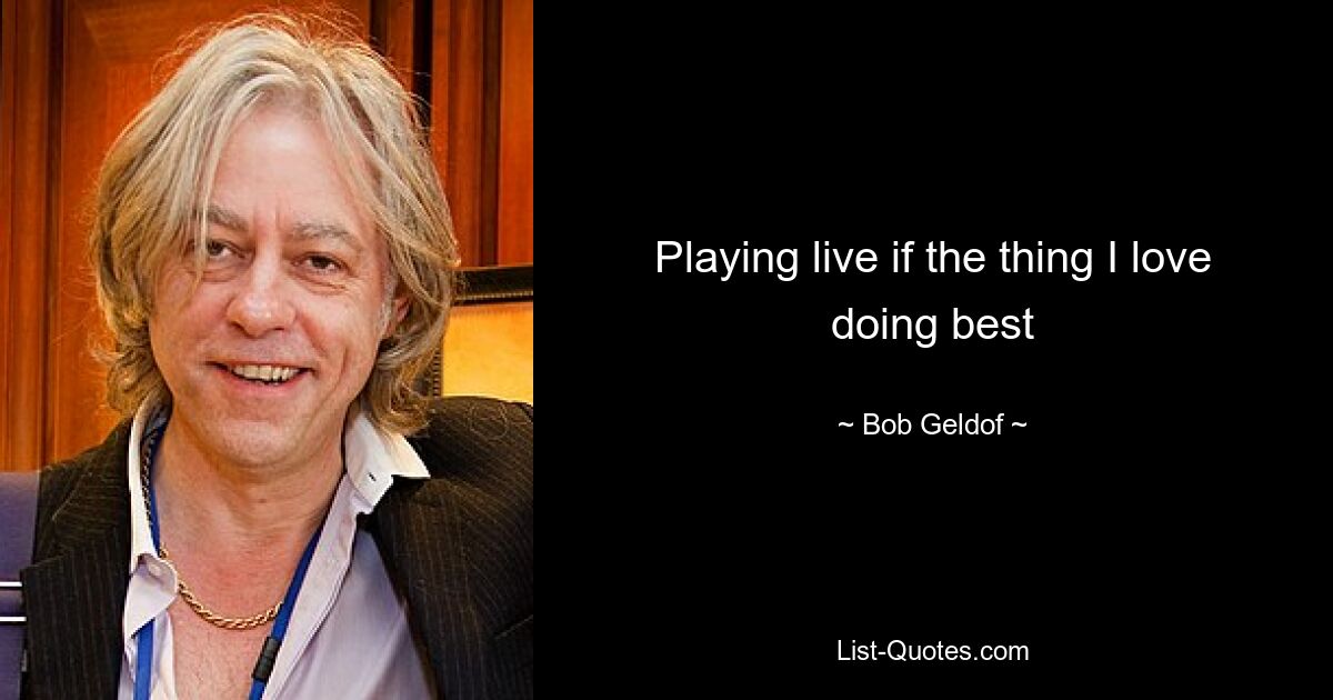 Playing live if the thing I love doing best — © Bob Geldof